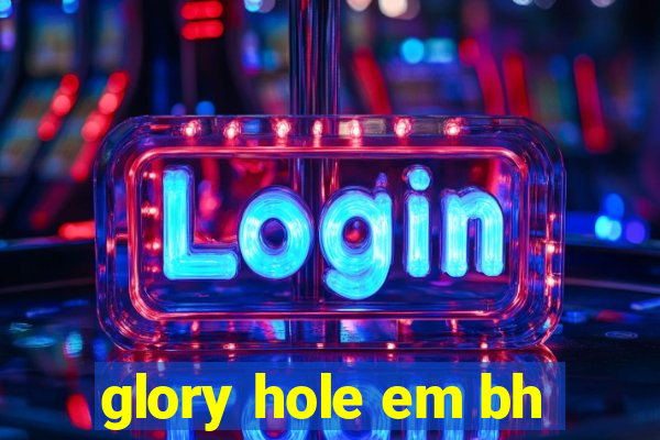 glory hole em bh